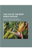 The Life of the Most Noble Arthur; Marquis and Earl of Wellington
