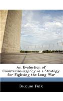 An Evaluation of Counterinsurgency as a Strategy for Fighting the Long War