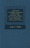 A Manual of Etymology: Containing Latin & Greek Derivatives: With a Key, Giving the Prefix, Root, and Suffix - Primary Source Edition