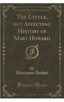 The Little, But Affecting History of Mary Howard (Classic Reprint)