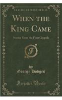 When the King Came: Stories from the Four Gospels (Classic Reprint)