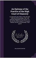 An Epitome of the Practice of the High Court of Chancery: As Altered by the Orders of the 3D April, 1828, the 23d November, 1831, the Chancery Regulation Act, 3 & 4 W. 4, C. 94, and the Orders Issued in Pur