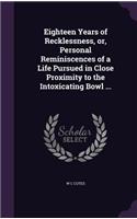 Eighteen Years of Recklessness, or, Personal Reminiscences of a Life Pursued in Close Proximity to the Intoxicating Bowl ...