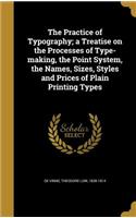 The Practice of Typography; A Treatise on the Processes of Type-Making, the Point System, the Names, Sizes, Styles and Prices of Plain Printing Types