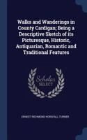 Walks and Wanderings in County Cardigan; Being a Descriptive Sketch of its Picturesque, Historic, Antiquarian, Romantic and Traditional Features