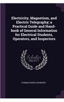 Electricity, Magnetism, and Electric Telegraphy; A Practical Guide and Hand-Book of General Information for Electrical Students, Operators, and Inspectors