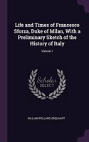 Life and Times of Francesco Sforza, Duke of Milan, With a Preliminary Sketch of the History of Italy; Volume 1