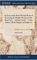 Essay on the Most Effectual Means of Preserving the Health of Seamen in the Royal Navy. ... By James Lind, ... A new Edition, Much Enlarged and Improved