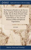 The Elements of Euclid, Viz. the First Six Books, Together with the Eleventh and Twelfth. Also the Book of Euclid's Data, in Like Manner Corrected. to This Ninth Edition Are Also Annexed Elements of Plain and Spherical Trigonometry
