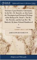 Strictures Upon Primitive Christianity, by the Rev. Dr. Knowles, as Also Upon the Theological and Polemical Writings of the Bishop of St. David's. the Rev. Dr. Priestley, and the Late Rev. Mr. Badcock. by James Edward Hamilton of 2; Volume 1