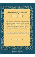 The Doctor's Advice, or How, When, and What to Eat and Drink, How to Secure Good Health and Long Life, How to Prevent and Treat Disease, What Mothers and Nurses Ought to Know: How to Care for the Baby, and Give to Our Boys and Girls the Best Moral,