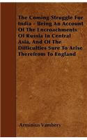 The Coming Struggle For India - Being An Account Of The Encroachments Of Russia In Central Asia, And Of The Difficulties Sure To Arise Therefrom To England: (English)