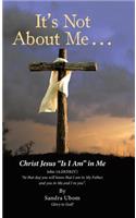 It's Not About Me . . .: Christ Jesus "Is I Am" in Me