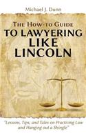 How-To Guide to Lawyering Like Lincoln Lessons, Tips, and Tales on Practicing Law and Hanging Out a Shingle