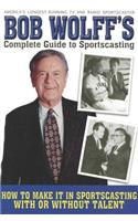 Bob Wolff's Complete Guide to Sportscasting: How to Make It in Sportscasting with or Without Talent