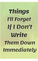 Things I'll Forget If I Don't Write Them Down Immediately NOTEBOOK: 6'x9' notebook 120 pages