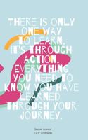 There is only one way to learn. It's through action. Everything you need to know you have learned through your journey.