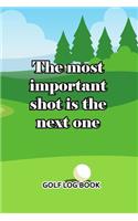 Golf Log Book: The Most Important Shot Is The Next One
