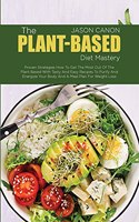 The Plant-Based Diet Mastery: Proven Strategies How To Get The Most Out Of The Plant Based With Tasty And Easy Recipes To Purify And Energize Your Body And A Meal Plan For Weight