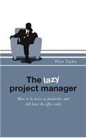 The Lazy Project Manager: How to Be Twice as Productive and Still Leave the Office Early