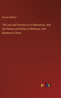 Law and Practice as to References. And the Powers and Duties of Referees, with Numerous Forms