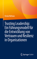 Trusting Leadership: Ein Führungsmodell Für Die Entwicklung Von Vertrauen Und Resilienz in Organisationen