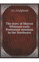 The Story of Marcus Whitman Early Protestant Missions in the Northwest