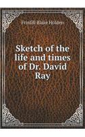 Sketch of the Life and Times of Dr. David Ray