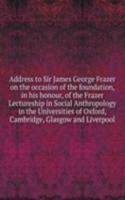 Address to Sir James George Frazer on the occasion of the foundation, in his honour, of the Frazer Lectureship in Social Anthropology in the Universities of Oxford, Cambridge, Glasgow and Liverpool