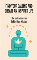 Find Your Calling And Create An Inspired Life: Take An Intermission To Find Your Mission: Leave Your Soul-Crushing Job