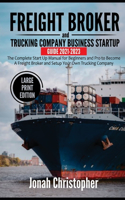 Freight Broker and Trucking Company Business Startup Guide 2021-2023: The Complete Start Up Manual for Beginners and Pro to Become A Freight Broker and Setup Your Own Trucking Company (Large Print Edition)