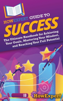 HowExpert Guide to Success: The Ultimate Handbook for Achieving Your Goals, Mastering Your Mindset, and Reaching Your Full Potential