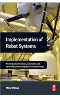 Implementation of Robot Systems: An Introduction to Robotics, Automation, and Successful Systems Integration in Manufacturing