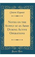 Notes on the Supply of an Army During Active Operations (Classic Reprint)