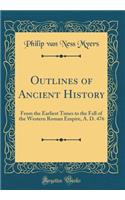 Outlines of Ancient History: From the Earliest Times to the Fall of the Western Roman Empire, A. D. 476 (Classic Reprint)