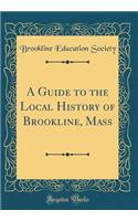 A Guide to the Local History of Brookline, Mass (Classic Reprint)