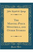 The Mantel-Piece Minstrels, and Other Stories (Classic Reprint)