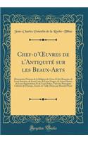 Chef-d'Oeuvres de l'AntiquitÃ© Sur Les Beaux-Arts: Monuments PrÃ©cieux de la Religion Des Grecs Et Des Romains, de Leurs Sciences, de Leurs Loix, de Leurs Usages, de Leurs Moeurs, de Leurs Superstitions Et de Leurs Folies, TirÃ©s Des Principaux Cab