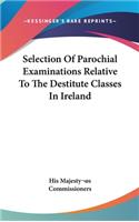 Selection Of Parochial Examinations Relative To The Destitute Classes In Ireland