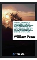 No Cross, No Crown; A Discourse Shewing the Nature and Discipline of the Holy Cross of Christ, to Which Are Added the Living and Dying Testimonies of Many Persons of Fame and Learning, Both of Ancient and Modern Times, in Favour of This Treatise