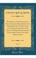 Beiträge Zur Vögelkunde in Vollständigen Beschreibungen Mehrerer Neu Entdeckter Und Vieler Seltener, Oder Nicht Gehörig Beobachteter Deutscher Vögel, Mit Drei Abbildungen, Vol. 2 (Classic Reprint)