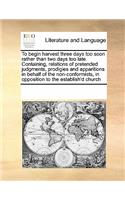 To Begin Harvest Three Days Too Soon Rather Than Two Days Too Late. Containing, Relations of Pretended Judgments, Prodigies and Apparitions in Behalf of the Non-Conformists, in Opposition to the Establish'd Church: (English)
