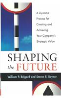 Shaping the Future: A Dynamic Process for Creating and Achieving Your Company's Strategic Vision