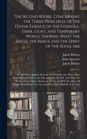 Second Booke. Concerning the Three Principles of the Divine Essence of the Eternall, Dark, Light, and Temporary World. Shewing What the Soule, the Image and the Spirit of the Soule Are; as Also What Angels, Heaven, and Paradise Are. How Adam Was...