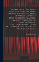 The Memoirs of J. Decastro, Comedian. In the Course of Them Will be Given Anecdotes of Various Eminently Distinguished Characters... Amongst Others are Dr. Johnson, Garrick, Foote, ...accompanied by an Analysis of the Life of the Late Philip Astley