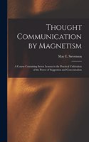 Thought Communication by Magnetism: A Course Containing Seven Lessons in the Practical Cultivation of the Power of Suggestion and Concentration