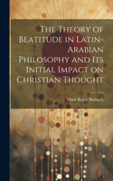 Theory of Beatitude in Latin-Arabian Philosophy and its Initial Impact on Christian Thought