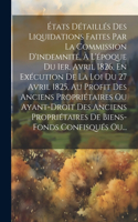 États Détaillés Des Liquidations Faites Par La Commission D'indemnité, À L'époque Du 1er. Avril 1826, En Exécution De La Loi Du 27 Avril 1825, Au Profit Des Anciens Propriétaires Ou Ayant-droit Des Anciens Propriétaires De Biens-fonds Confisqués Ou