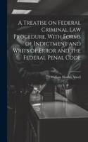 Treatise on Federal Criminal law Procedure, With Forms of Indictment and Writs of Error and the Federal Penal Code