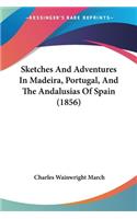 Sketches And Adventures In Madeira, Portugal, And The Andalusias Of Spain (1856)